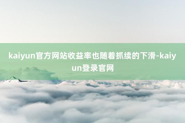 kaiyun官方网站收益率也随着抓续的下滑-kaiyun登录官网