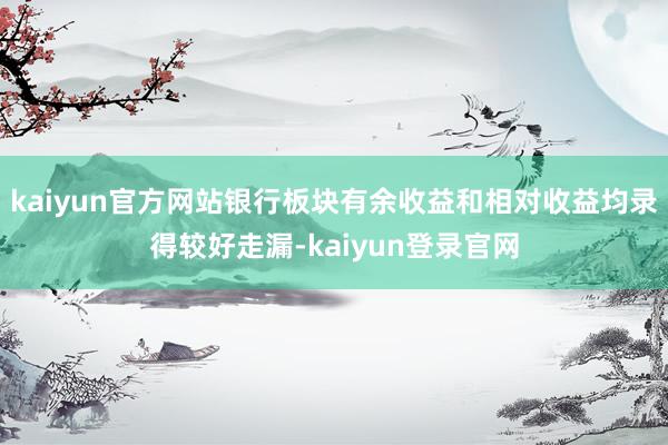 kaiyun官方网站银行板块有余收益和相对收益均录得较好走漏-kaiyun登录官网