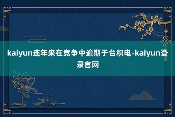 kaiyun连年来在竞争中逾期于台积电-kaiyun登录官网