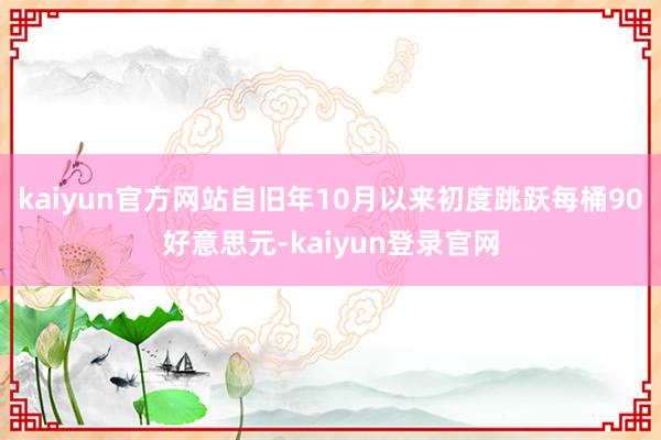 kaiyun官方网站自旧年10月以来初度跳跃每桶90好意思元-kaiyun登录官网