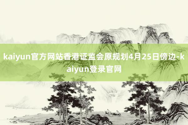 kaiyun官方网站香港证监会原规划4月25日傍边-kaiyun登录官网