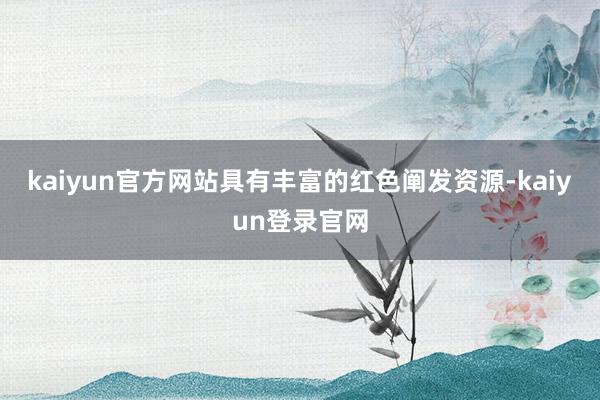 kaiyun官方网站具有丰富的红色阐发资源-kaiyun登录官网