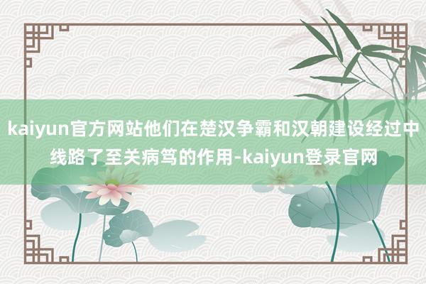 kaiyun官方网站他们在楚汉争霸和汉朝建设经过中线路了至关病笃的作用-kaiyun登录官网