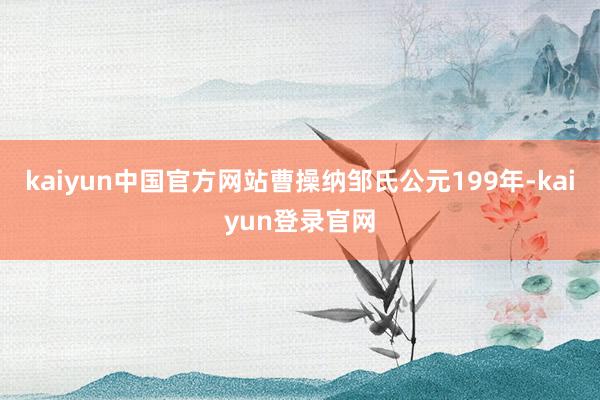 kaiyun中国官方网站曹操纳邹氏公元199年-kaiyun登录官网