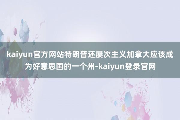 kaiyun官方网站　　特朗普还屡次主义加拿大应该成为好意思国的一个州-kaiyun登录官网