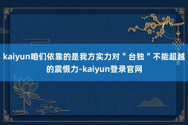 kaiyun咱们依靠的是我方实力对＂台独＂不能超越的震慑力-kaiyun登录官网