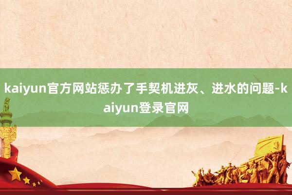 kaiyun官方网站惩办了手契机进灰、进水的问题-kaiyun登录官网