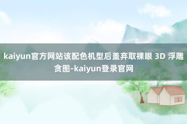 kaiyun官方网站该配色机型后盖弃取裸眼 3D 浮雕贪图-kaiyun登录官网