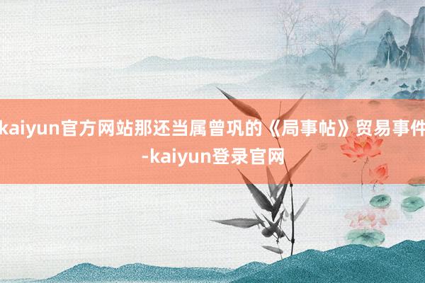 kaiyun官方网站那还当属曾巩的《局事帖》贸易事件-kaiyun登录官网