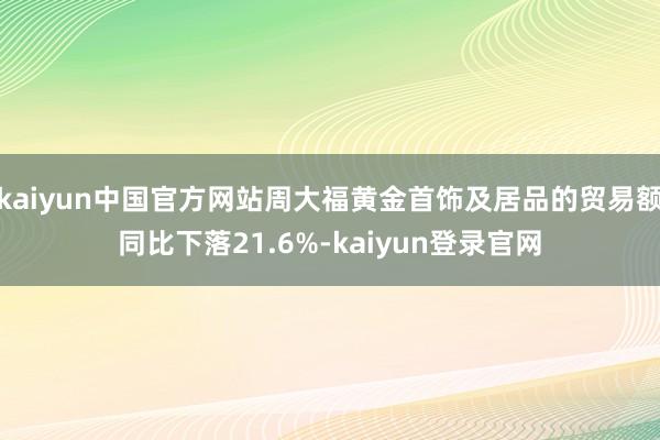 kaiyun中国官方网站周大福黄金首饰及居品的贸易额同比下落21.6%-kaiyun登录官网
