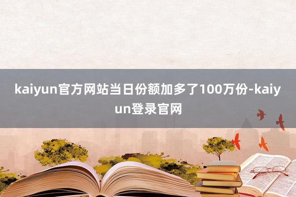 kaiyun官方网站当日份额加多了100万份-kaiyun登录官网