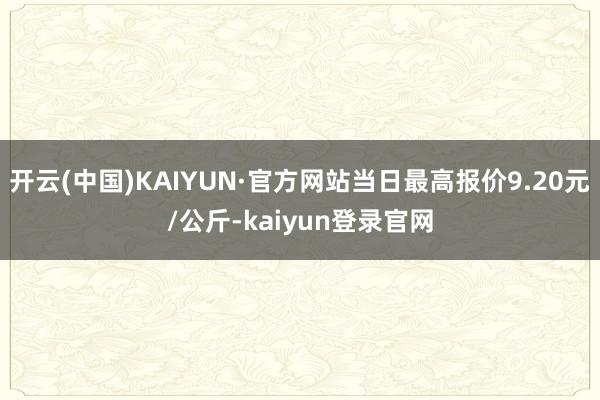 开云(中国)KAIYUN·官方网站当日最高报价9.20元/公斤-kaiyun登录官网