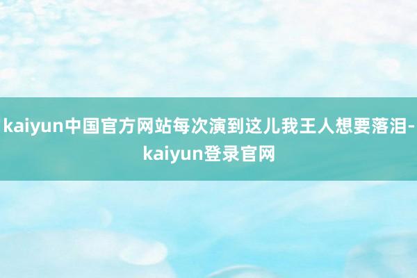 kaiyun中国官方网站每次演到这儿我王人想要落泪-kaiyun登录官网