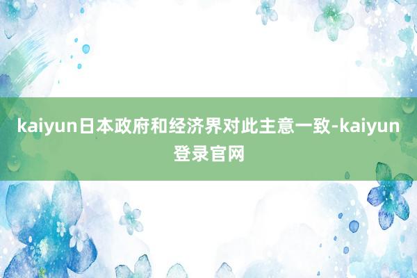 kaiyun日本政府和经济界对此主意一致-kaiyun登录官网