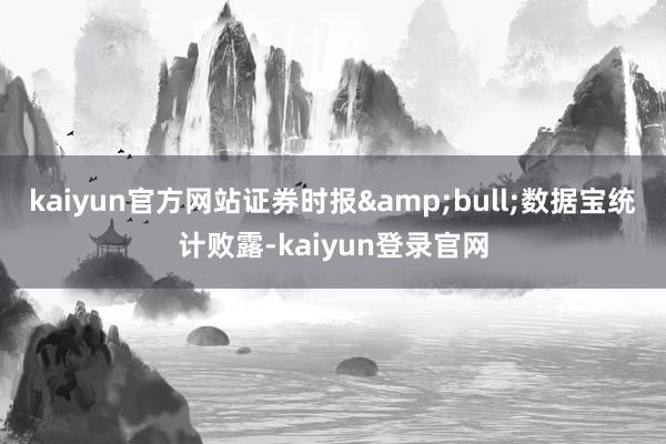 kaiyun官方网站证券时报&bull;数据宝统计败露-kaiyun登录官网