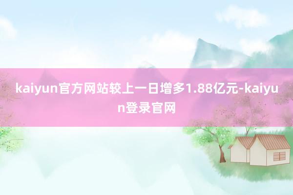kaiyun官方网站较上一日增多1.88亿元-kaiyun登录官网