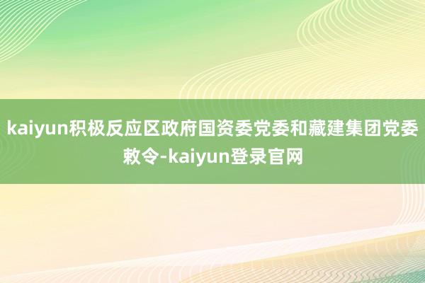 kaiyun积极反应区政府国资委党委和藏建集团党委敕令-kaiyun登录官网