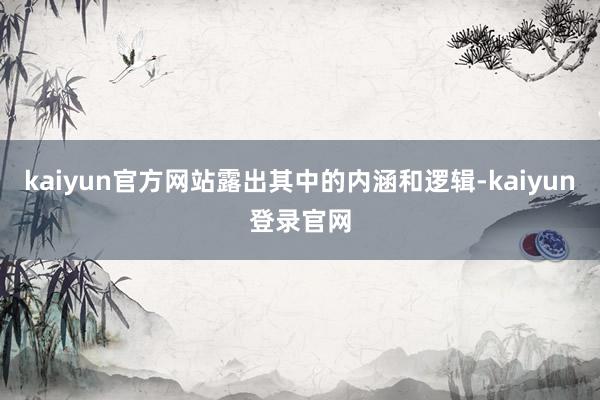 kaiyun官方网站露出其中的内涵和逻辑-kaiyun登录官网