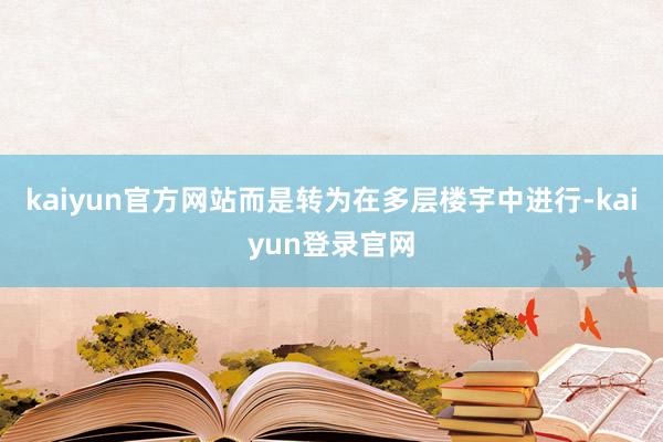 kaiyun官方网站而是转为在多层楼宇中进行-kaiyun登录官网