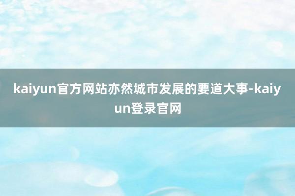kaiyun官方网站亦然城市发展的要道大事-kaiyun登录官网