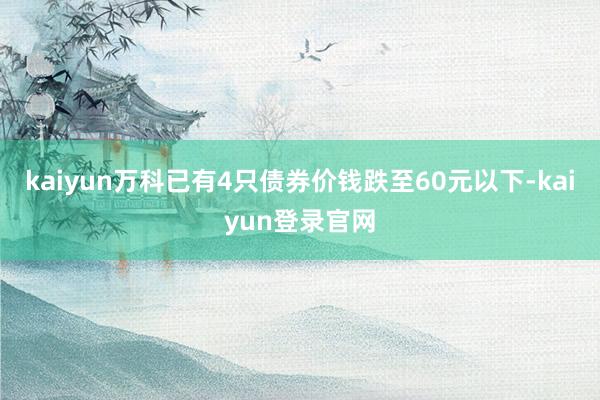 kaiyun万科已有4只债券价钱跌至60元以下-kaiyun登录官网