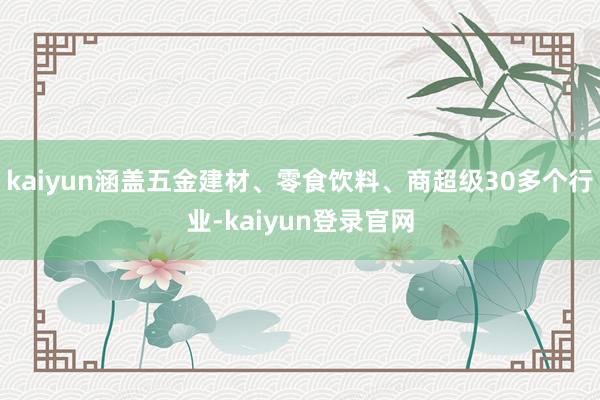 kaiyun涵盖五金建材、零食饮料、商超级30多个行业-kaiyun登录官网