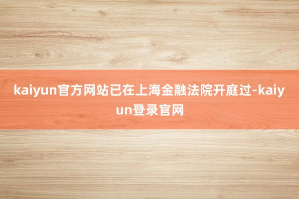 kaiyun官方网站已在上海金融法院开庭过-kaiyun登录官网