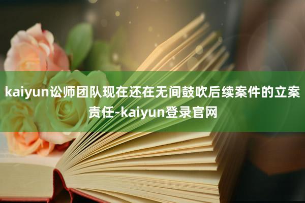 kaiyun讼师团队现在还在无间鼓吹后续案件的立案责任-kaiyun登录官网